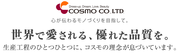世界で愛される、優れた品質を。生産工程のひとつひとつに、コスモの理念が息づいています。